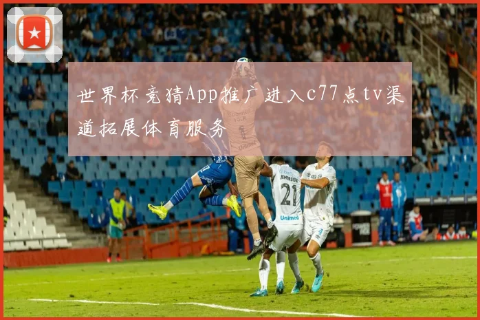 世界杯竞猜App推广进入c77点tv渠道拓展体育服务