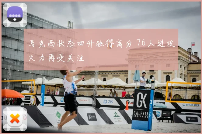 马克西状态回升独得高分 76人进攻火力再受关注