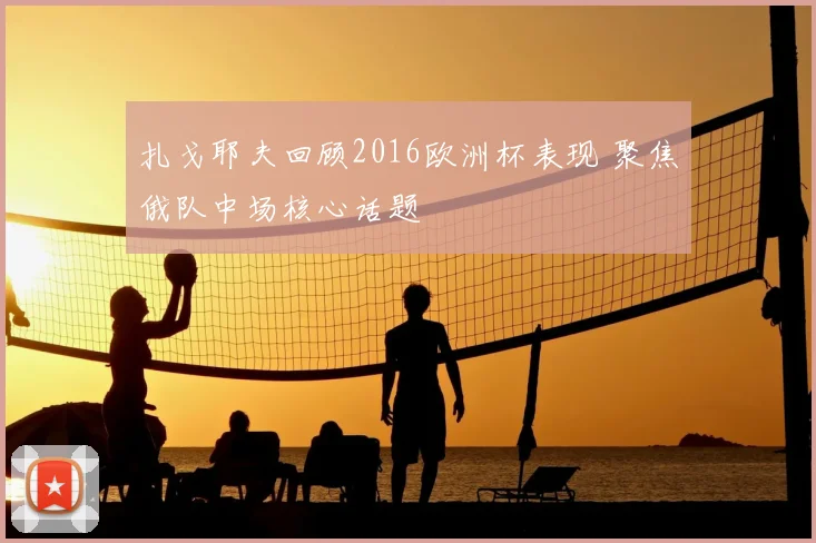 扎戈耶夫回顾2016欧洲杯表现 聚焦俄队中场核心话题