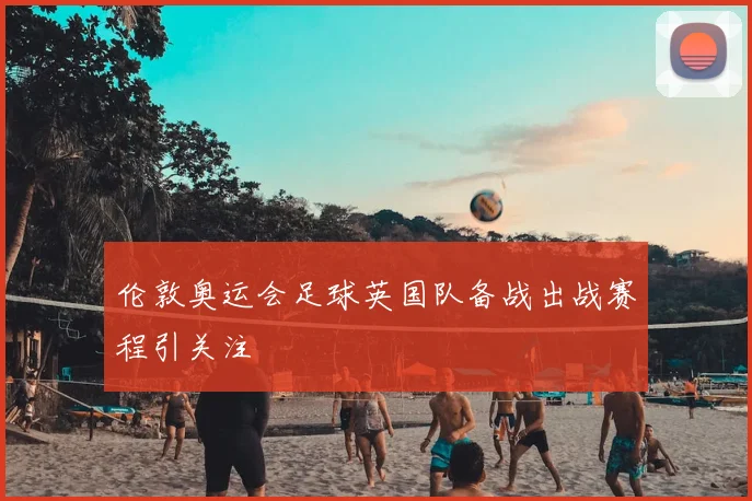 伦敦奥运会足球英国队备战出战赛程引关注