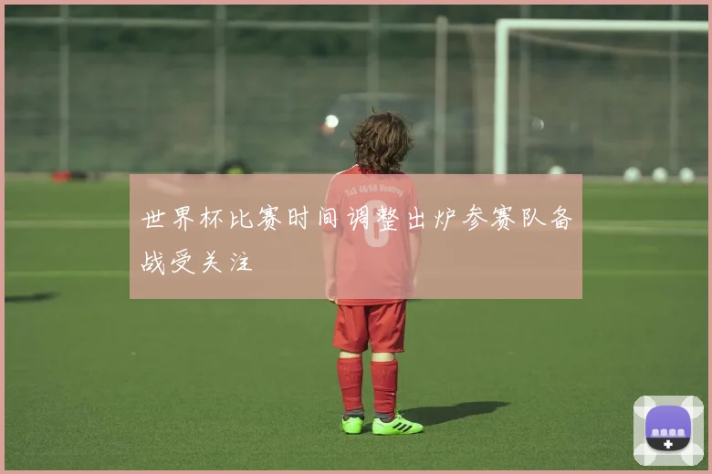 世界杯比赛时间调整出炉参赛队备战受关注