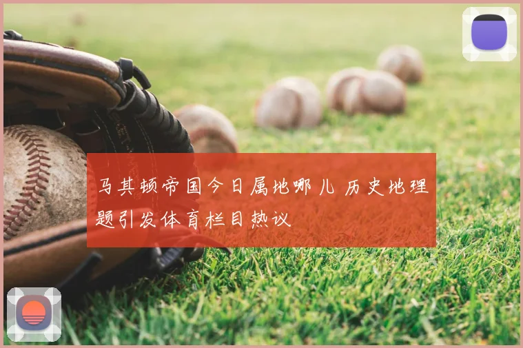 马其顿帝国今日属地哪儿 历史地理题引发体育栏目热议